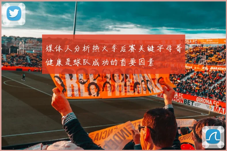 媒体人分析热火季后赛关键字母哥健康是球队成功的首要因素