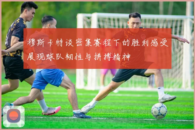 穆斯卡特谈密集赛程下的胜利感受展现球队韧性与拼搏精神