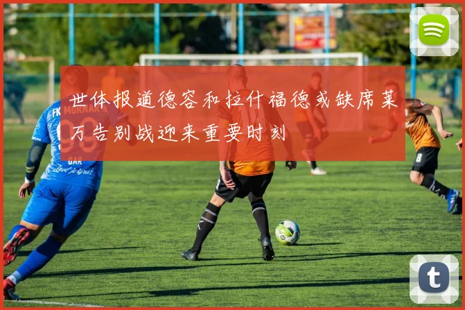 世体报道德容和拉什福德或缺席莱万告别战迎来重要时刻
