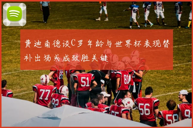 费迪南德谈C罗年龄与世界杯表现替补出场或成致胜关键