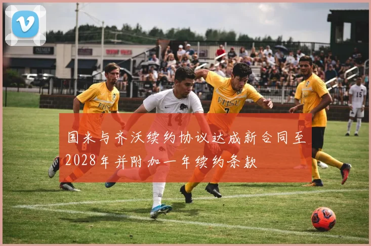 国米与齐沃续约协议达成新合同至2028年并附加一年续约条款