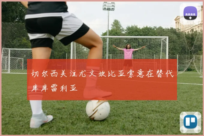 切尔西关注尤文坎比亚索意在替代库库雷利亚