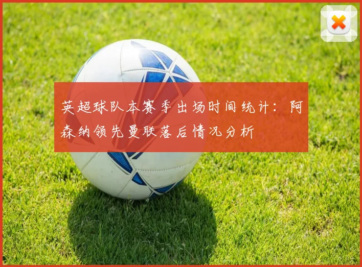英超球队本赛季出场时间统计：阿森纳领先曼联落后情况分析