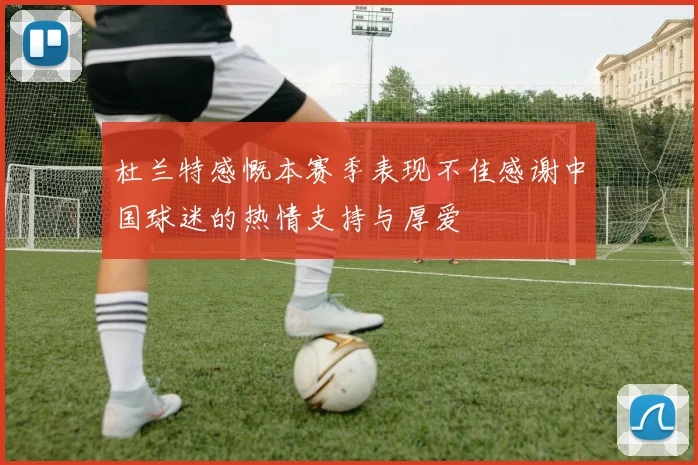 杜兰特感慨本赛季表现不佳感谢中国球迷的热情支持与厚爱