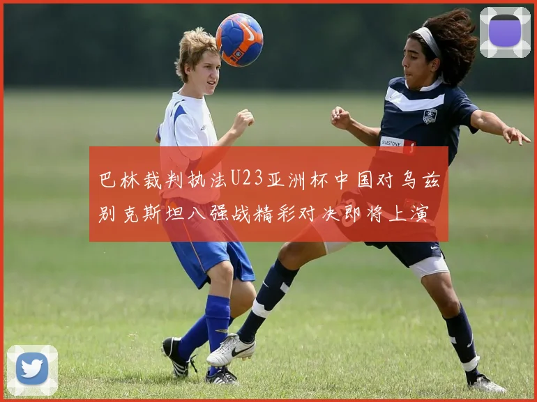 巴林裁判执法U23亚洲杯中国对乌兹别克斯坦八强战精彩对决即将上演