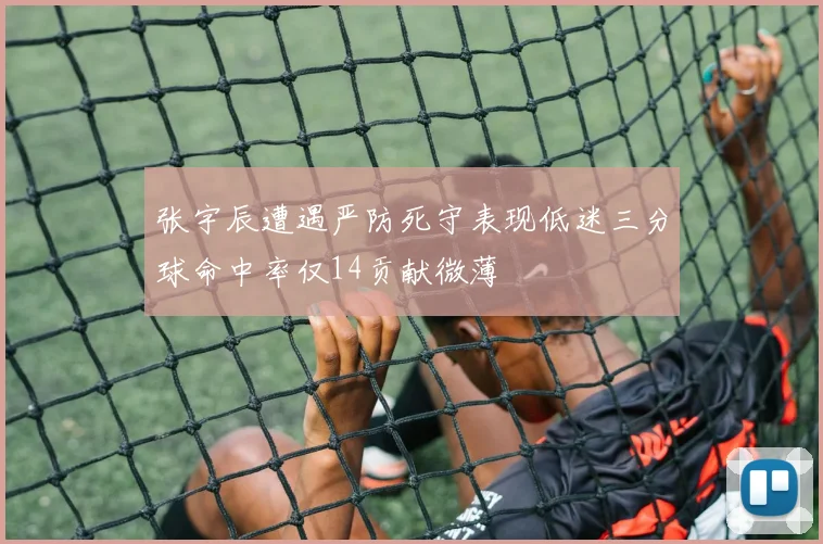 张宇辰遭遇严防死守表现低迷三分球命中率仅14贡献微薄